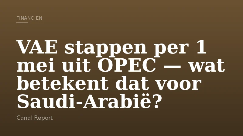 VAE stappen per 1 mei uit OPEC — wat betekent dat voor Saudi‑Arabië?