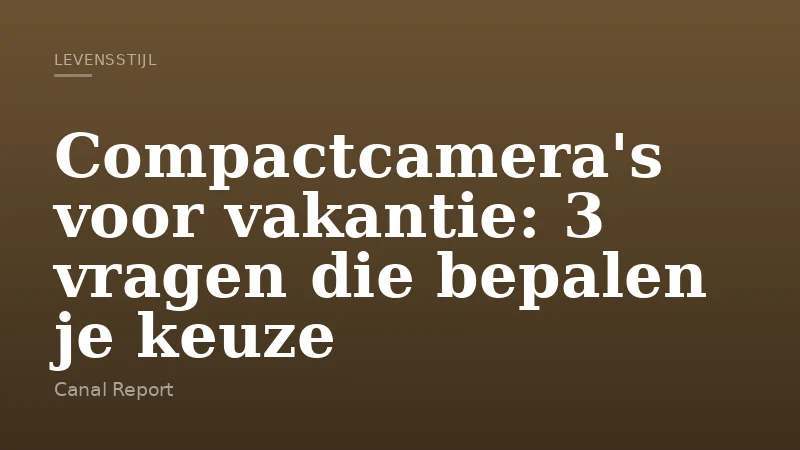 Compactcamera's voor vakantie: 3 vragen die bepalen je keuze