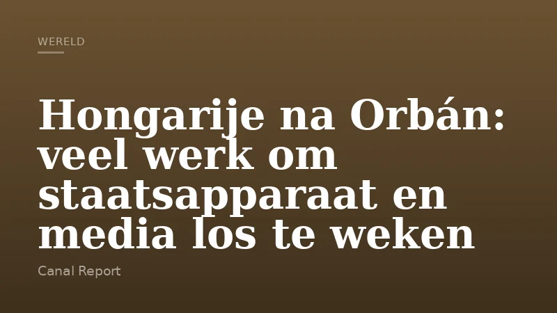 Hongarije na Orbán: veel werk om staatsapparaat en media los te weken